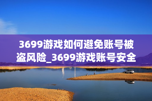 3699游戏如何避免账号被盗风险_3699游戏账号安全防护全攻略【警示】 3699游戏如何避免账号被盗风险_3699游戏账号安全防护全攻略【警示】