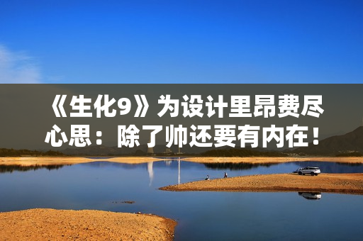 《生化9》为设计里昂费尽心思：除了帅还要有内在！