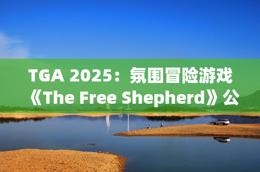 TGA 2025:氛围冒险游戏《The Free Shepherd》公开 TGA 2025:氛围冒险游戏《The Free Shepherd》公开