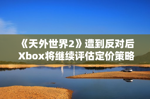 《天外世界2》遭到反对后 Xbox将继续评估定价策略