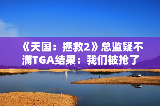 《天国：拯救2》总监疑不满TGA结果：我们被抢了