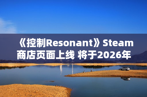 《控制Resonant》Steam商店页面上线 将于2026年发售
