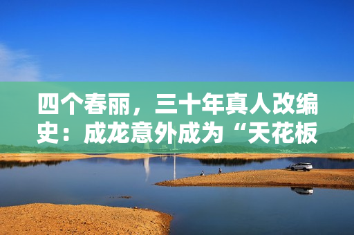 四个春丽,三十年真人改编史:成龙意外成为“天花板” 四个春丽,三十年真人改编史:成龙意外成为“天花板”