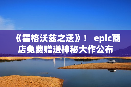 《霍格沃兹之遗》! epic商店免费赠送神秘大作公布 《霍格沃兹之遗》! epic商店免费赠送神秘大作公布