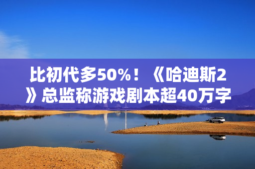 比初代多50%！《哈迪斯2》总监称游戏剧本超40万字