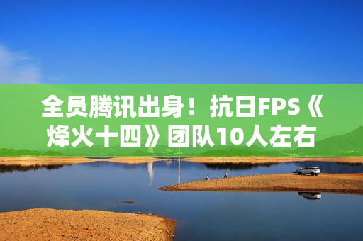 全员腾讯出身！抗日FPS《烽火十四》团队10人左右