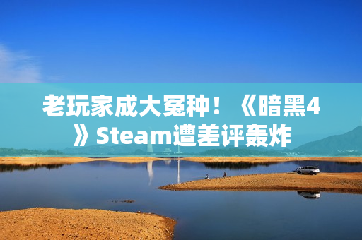 老玩家成大冤种！《暗黑4》Steam遭差评轰炸