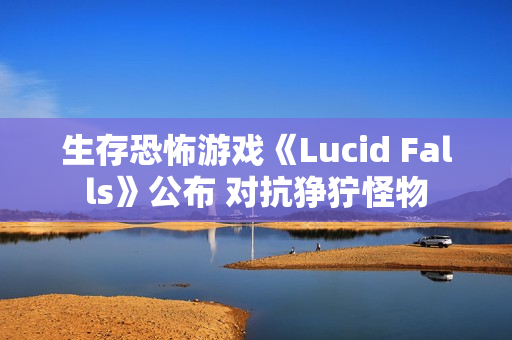 生存恐怖游戏《Lucid Falls》公布 对抗狰狞怪物