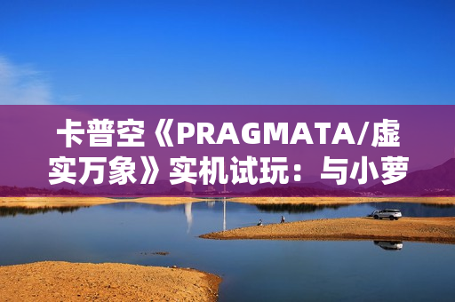 卡普空《PRAGMATA/虚实万象》实机试玩：与小萝莉探索月球