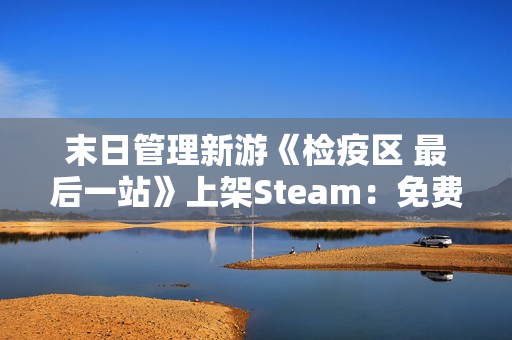 末日管理新游《检疫区 最后一站》上架Steam:免费Demo现已开放试玩 末日管理新游《检疫区 最后一站》上架Steam:免费Demo现已开放试玩