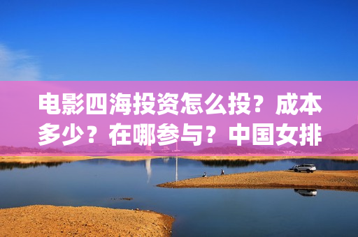 电影四海投资怎么投？成本多少？在哪参与？中国女排(四海电影涉及的上市公司)