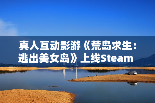 真人互动影游《荒岛求生：逃出美女岛》上线Steam 将于12月19日正式发售！