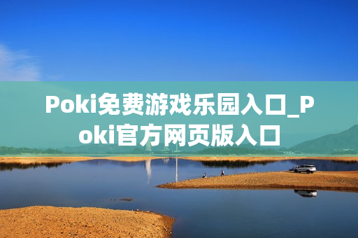 Poki免费游戏乐园入口_Poki官方网页版入口