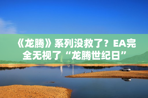 《龙腾》系列没救了?EA完全无视了“龙腾世纪日” 《龙腾》系列没救了?EA完全无视了“龙腾世纪日”