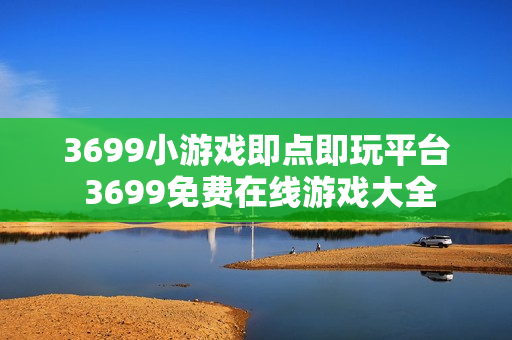 3699小游戏即点即玩平台 3699免费在线游戏大全