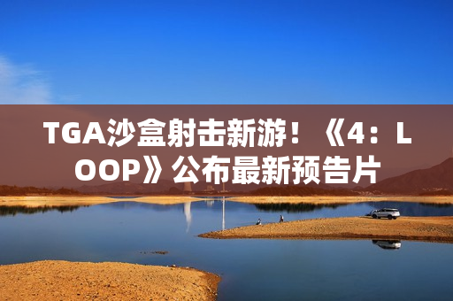 TGA沙盒射击新游！《4：LOOP》公布最新预告片