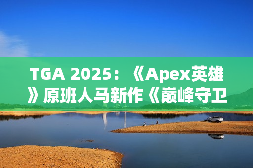TGA 2025：《Apex英雄》原班人马新作《巅峰守卫》 开创PvP突袭玩法