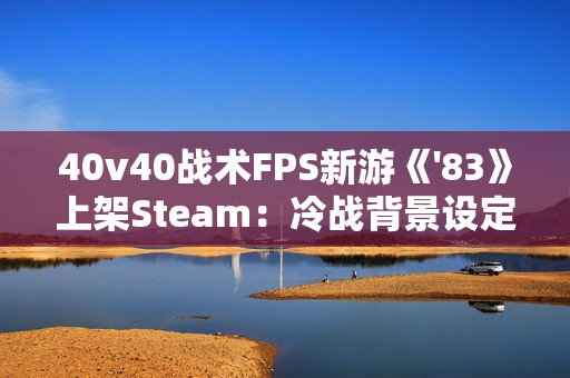 40v40战术FPS新游《'83》上架Steam：冷战背景设定 2026年发售