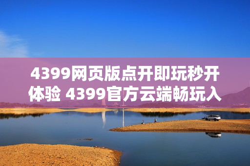 4399网页版点开即玩秒开体验 4399官方云端畅玩入口升级 4399网页版点开即玩秒开体验 4399官方云端畅玩入口升级