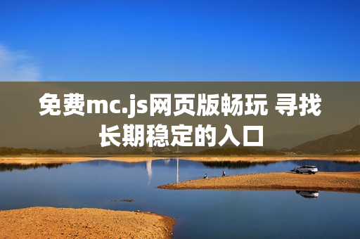 免费mc.js网页版畅玩 寻找长期稳定的入口 免费mc.js网页版畅玩 寻找长期稳定的入口