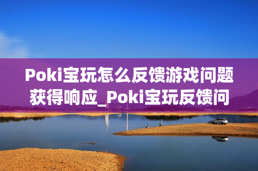 Poki宝玩怎么反馈游戏问题获得响应_Poki宝玩反馈问题渠道与技巧【解析】