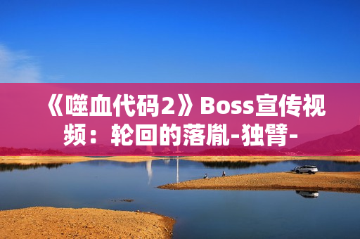 《噬血代码2》Boss宣传视频:轮回的落胤-独臂- 《噬血代码2》Boss宣传视频:轮回的落胤-独臂-