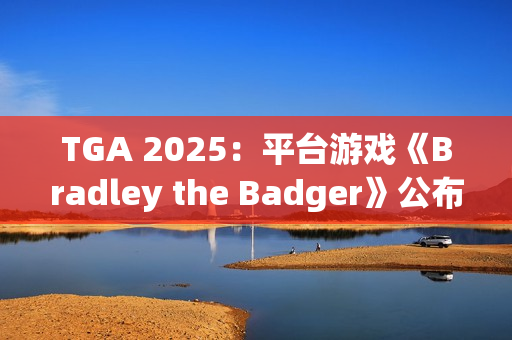 TGA 2025：平台游戏《Bradley the Badger》公布