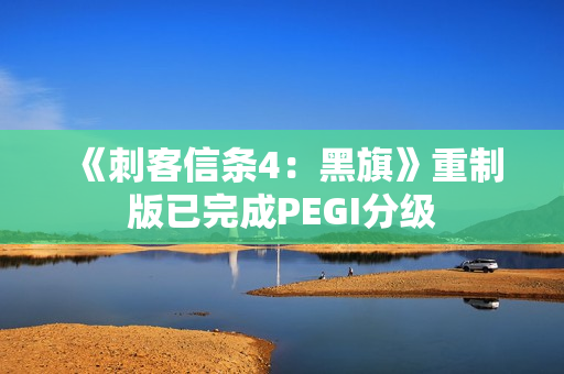 《刺客信条4：黑旗》重制版已完成PEGI分级