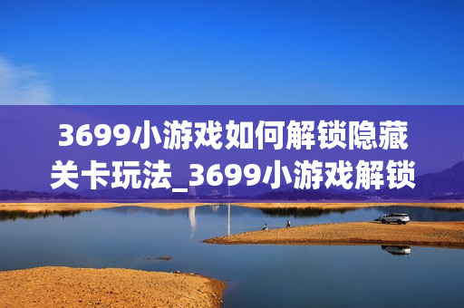 3699小游戏如何解锁隐藏关卡玩法_3699小游戏解锁隐藏关卡玩法细节【技巧】 3699小游戏如何解锁隐藏关卡玩法_3699小游戏解锁隐藏关卡玩法细节【技巧】