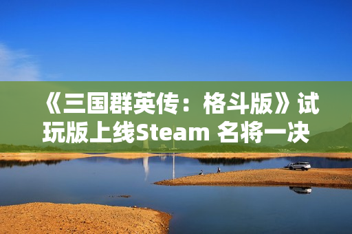 《三国群英传：格斗版》试玩版上线Steam 名将一决高下