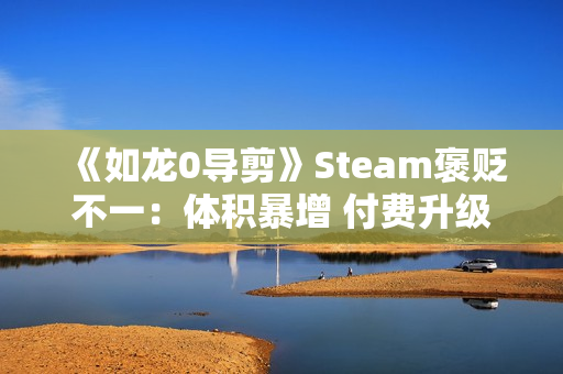 《如龙0导剪》Steam褒贬不一:体积暴增 付费升级不太值 《如龙0导剪》Steam褒贬不一:体积暴增 付费升级不太值