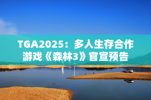 TGA2025:多人生存合作游戏《森林3》官宣预告 TGA2025:多人生存合作游戏《森林3》官宣预告