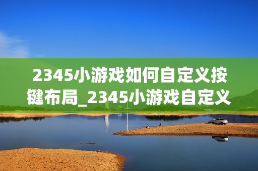 2345小游戏如何自定义按键布局_2345小游戏自定义按键布局方法【操控】