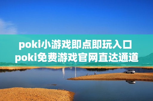 poki小游戏即点即玩入口 poki免费游戏官网直达通道 poki小游戏即点即玩入口 poki免费游戏官网直达通道
