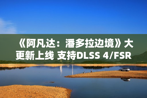 《阿凡达：潘多拉边境》大更新上线 支持DLSS 4/FSR 4