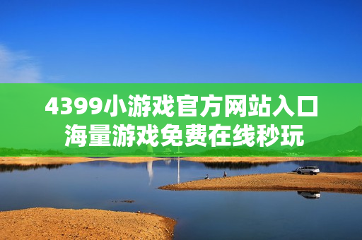 4399小游戏官方网站入口 海量游戏免费在线秒玩