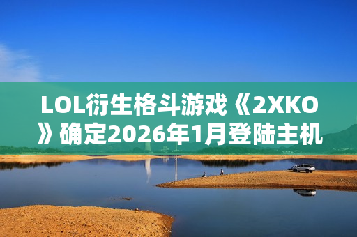 LOL衍生格斗游戏《2XKO》确定2026年1月登陆主机平台