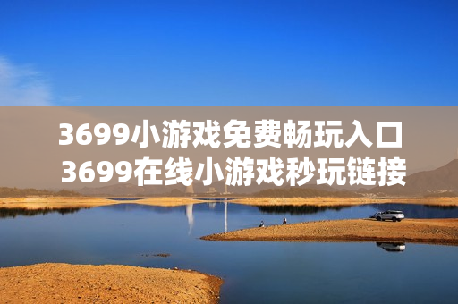 3699小游戏免费畅玩入口 3699在线小游戏秒玩链接 3699小游戏免费畅玩入口 3699在线小游戏秒玩链接