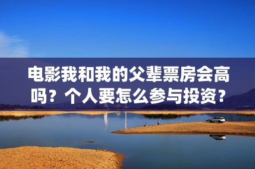 电影我和我的父辈票房会高吗？个人要怎么参与投资？(电影我和我的父辈免费高清播放完整版观后感)