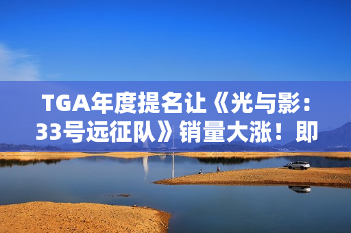 TGA年度提名让《光与影：33号远征队》销量大涨！即使受XGP影响
