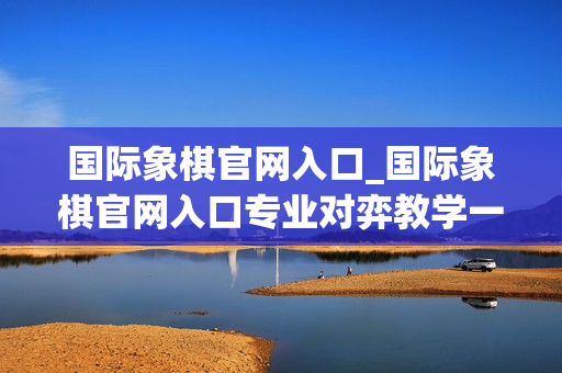 国际象棋官网入口_国际象棋官网入口专业对弈教学一站式直达