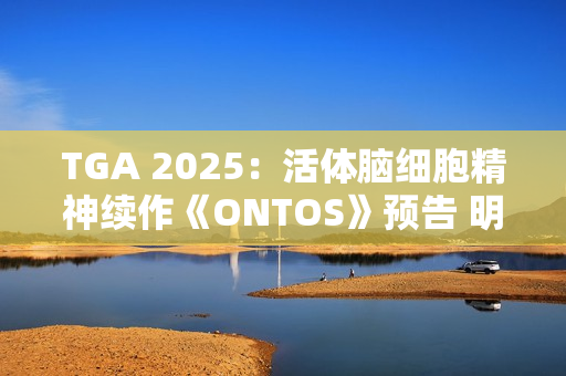 TGA 2025：活体脑细胞精神续作《ONTOS》预告 明年发售