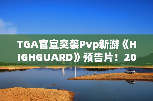 TGA官宣突袭Pvp新游《HIGHGUARD》预告片！2026年免费畅玩