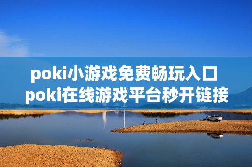 poki小游戏免费畅玩入口 poki在线游戏平台秒开链接