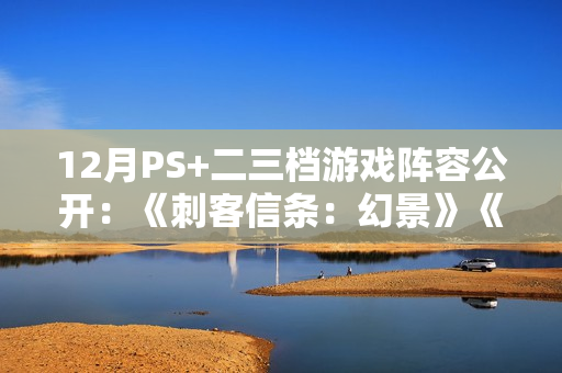 12月PS+二三档游戏阵容公开：《刺客信条：幻景》《卧龙：苍天陨落》等大作！