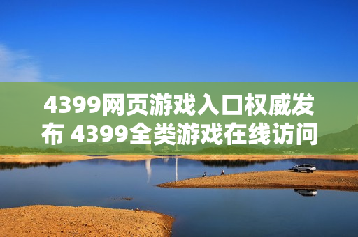 4399网页游戏入口权威发布 4399全类游戏在线访问 4399网页游戏入口权威发布 4399全类游戏在线访问