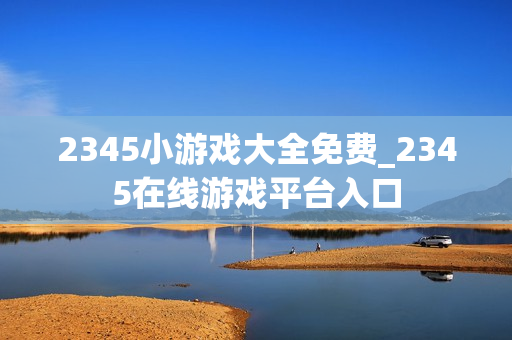 2345小游戏大全免费_2345在线游戏平台入口