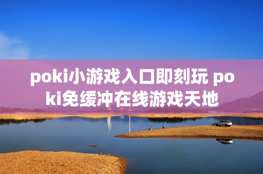 poki小游戏入口即刻玩 poki免缓冲在线游戏天地 poki小游戏入口即刻玩 poki免缓冲在线游戏天地