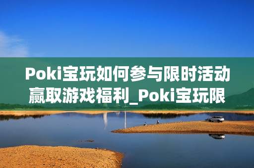 Poki宝玩如何参与限时活动赢取游戏福利_Poki宝玩限时活动参与规则与奖励【揭秘】