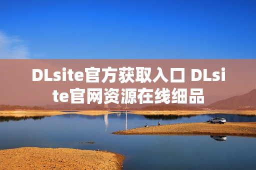 DLsite官方获取入口 DLsite官网资源在线细品